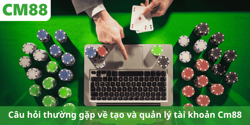 Câu hỏi thường gặp về tạo và quản lý tài khoản Cm88